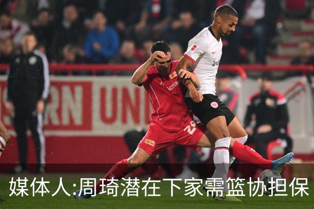 媒体人:周琦潜在下家需篮协担保 篮协不敢担保